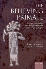 The Believing Primate: Scientific, Philosophical, and Theological Reflections on the Origin of Religion: Scientific, Philosophical, and Theological Reflections on the Origin of Religion - Jeffrey Schloss, Michael Murray