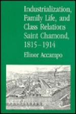 Industrialization, Family Life, and Class Relations: Saint Chamond, 1815-1914 - Elinor Accampo