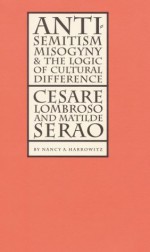 Antisemitism, Misogyny, and the Logic of Cultural Difference: Cesare Lombroso and Matilde Serao (Texts and Contexts) - Nancy A. Harrowitz