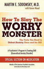 How to Slay the Worry Monster! The Arsenal You Need to Defeat GAD (Generalized Anxiety Disorder) - Martin E. Sodomsky, Karen Wood