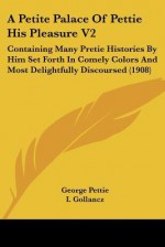 A Petite Palace of Pettie His Pleasure V2: Containing Many Pretie Histories by Him Set Forth in Comely Colors and Most Delightfully Discoursed (1908 - George Pettie, Israel Gollancz