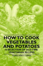 How to Cook Vegetables and Potatoes - A Selection of Old-Time Vegetarian Recipes - Fannie Merritt Farmer