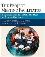 The Project Meeting Facilitator: Facilitation Skills to Make the Most of Project Meetings - Tammy Adams, Michael Spivey, Janet A. Means