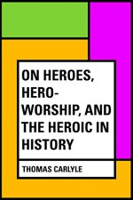 On Heroes, Hero-Worship, and the Heroic in History - Thomas Carlyle