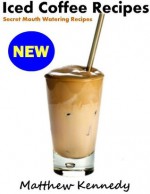 Iced Coffee Recipes - Secret Mouth Watering Recipes for Beginners - Matthew Kennedy