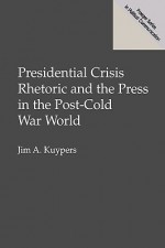 Presidential Crisis Rhetoric and the Press in the Post-Cold War World - Jim A. Kuypers