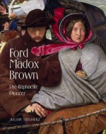 Ford Madox Brown: Pre-Raphaelite Pioneer - Julian Treuherz, Kenneth Bendiner, Angela Thirlwell