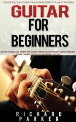 Guitar for Beginners: This Book Will Teach You How to Play Guitar with Easy to Follow Guitar Lessons, Guitar Chords And Guitar Tips (music theory, guitar ... guitar lessons, guitar chords, guitar) - Richard Parker