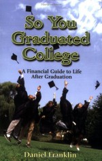 So You Graduated College: A Financial Guide to Life After Graduation - Daniel Franklin