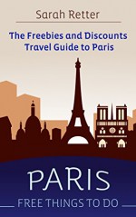 PARIS: Free Things to Do: The Freebies and Discounts Travel Guide to Paris - Sarah Retter, Paris Travel Guide