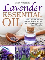 Lavender Essential Oil: Your Complete Guide to Lavender Essential Oil Uses, Benefits, Applications and Natural Remedies - Emily Walters