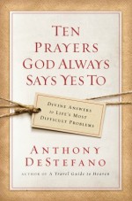 Ten Prayers God Always Says Yes To: Divine Answers to Life's Most Difficult Problems - Anthony DeStefano