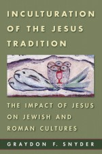 Inculturation of the Jesus Tradition: The Impact of Jesus on Jewish and Roman Cultures - Graydon F. Snyder