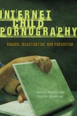 Internet Child Pornography: Causes, Investigation, and Prevention - Stephen Smallbone, Richard Wortley