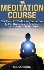 Meditation Course: The Power Of Meditation, Learn How To Use Meditation To Eliminate Stress, Anxiety & To Be Happy (Relaxation And Stress Reduction, Relaxation Techniques, Relaxation Meditation) - Jessica Cambridge, meditation books, meditation, meditation techniques, meditation for beginners, relaxation, stress