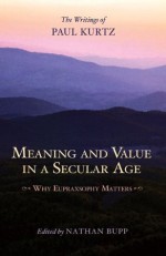 Meaning and Value in a Secular Age: Why Eupraxsophy Matters: The Writings of Paul Kurtz - Paul Kurtz, Nathan Bupp