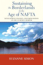 Sustaining the Borderlands in the Age of NAFTA: Development, Politics, and Participation on the Us-Mexico Border - Suzanne Simon