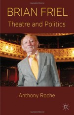 Brian Friel: Theatre and Politics - Anthony Roche