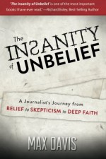 The Insanity of Unbelief: A Journalist's Journey from Belief to Skepticism to Deep Faith - Max Davis