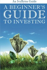 A Beginner's Guide to Investing: How to Grow Your Money the Smart and Easy Way - Alex H. Frey, Ivy Bytes