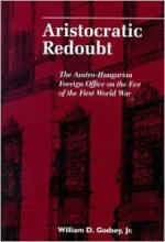 Aristocratic Redoubt: The Austro-Hungarian Foreign Office on the Eve of the First World War - William D. Godsey Jr.