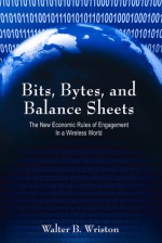 Bits, Bytes, and Balance Sheets: The New Economic Rules of Engagement in a Wireless World - Walter B. Wriston