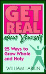 Get Real about Yourself: 25 Ways to Grow Whole and Holy - William Larkin