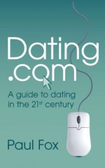 Dating.com: A Guide to Dating in the 21st Century - Paul Fox