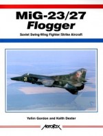 MiG-23/27 Flogger: Soviet Swing-Wing Fighter/Strike Aircraft - Yefim Gordon, Keith Dexter