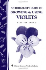 An Herbalist's Guide to Growing and Using Violets (Storey Country Wisdom Bulletin A. 239): A Storey Country Wisdom Bulletin - Kathleen Brown