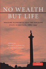 No Wealth But Life: Welfare Economics and the Welfare State in Britain, 1880-1945 - Roger Backhouse, Tamotsu Nishizawa