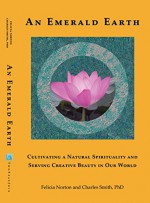 An Emerald Earth: Cultivating a Natural Spirituality and Serving Creative Beauty in Our World - Felicia Norton, Charles Smith