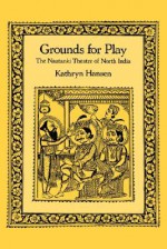 Grounds for Play: The Nautanki Theatre of North India - Kathryn Hansen