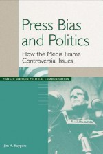 Press Bias and Politics: How the Media Frame Controversial Issues - Jim A Kuypers