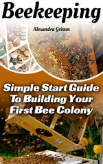 Beekeeping: Simple Start Guide To Building Your First Bee Colony: (beekeeping for dummies, honey bee, apiculture) (honey bee colonies) - Alexandra Grimm