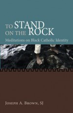 To Stand on the Rock: Meditations on Black Catholic Identity - Joseph A. Brown