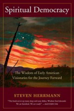 Spiritual Democracy: The Wisdom of Early American Visionaries for the Journey Forward - Steven B Herrman, John Beebe