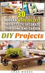 DIY Projects: 30 Modern Wood Pallets Projects To Decorate Your Home And Garden!: (Wood Pallet, DIY projects, DIY household hacks, DIY projects for your ... for your home and everyday life Book 2) - Chad Woods