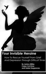 Your Invisible Heroine: How to Rescue Yourself from Grief and Depression Through Difficult Times - Janice Miller, Cejae Val Divia, Heide Hargreaves, Blake Hall