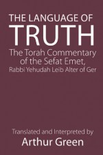 The Language of Truth: The Torah Commentary of the Sefat Emet - Judah A. Alter, Arthur Green