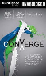 Converge: Transforming Business at the Intersection of Marketing and Technology - Bob W Lord, Ray Velez, Michael Butler Murray