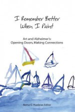 I Remember Better When I Paint: Art and Alzheimer's: Opening Doors, Making Connections - Berna G. Huebner, Robert N. Butler, Gene D. Cohen, Avertano Noronha, Lawrence W. Lazarus, Jenny Graf Sheppard, Timothy Daly, Jane Benson, Robin Barcus Slonina, Dorothy Seman, Deborah Lange, HILGOS