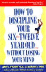 How to Discipline Your Six to Twelve Year Old without Losing Your Mind - Barbara C. Unell, Jerry L. Wyckoff