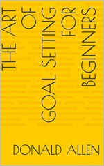 The Art Of Goal Setting For Beginners: Become The Master Of Productivity And Improve Your Life In 30 Days Or Less... The Easy Way (The Art Of Getting Things Done The Easy Way Book 2) - Donald Allen