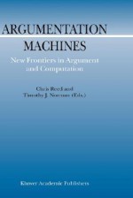 Argumentation Machines: New Frontiers in Argument and Computation - Chris Reed, Timothy J. Norman