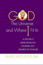 God, the Universe, and Where I Fit in: A Psychic's Reflections on Figuring Out the Rest of Your Life - Laurie Ann Levin, Gerald Levin