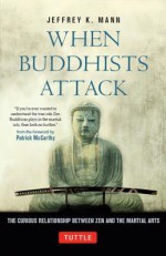 When Buddhists Attack: The Curious Relationship Between Zen and the Martial Arts - Jeffrey K Mann, Patrick McCarthy