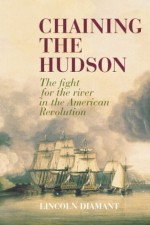 Chaining the Hudson: The Fight for the River in the American Revolution - Lincoln Diamant