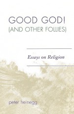 Good God! (and Other Follies): Essays on Religion - Peter Heinegg