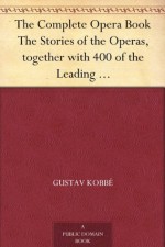 The Complete Opera Book The Stories of the Operas, together with 400 of the Leading Airs and Motives in Musical Notation - Gustav Kobbé